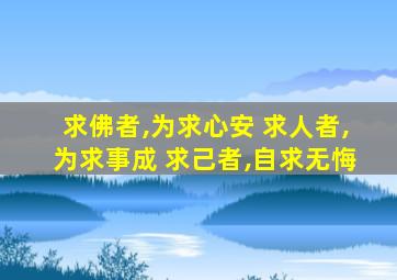 求佛者,为求心安 求人者,为求事成 求己者,自求无悔